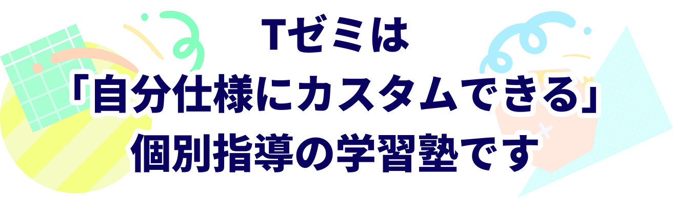 Tゼミは自分仕様にカスタムできる個別指導の塾です!